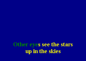 Other eyes see the stars
up in the skies