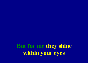 But for me they shine
within your eyes
