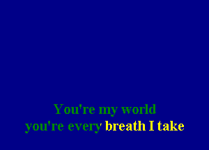 You're my world
you're every breath I take