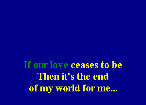 If our love ceases to be
Then it's the end
of my world for me...