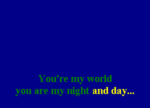 You're my world
you are my night and day...