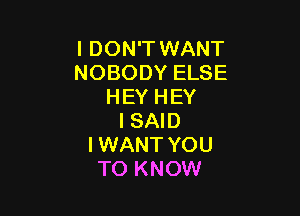 I DON'T WANT
NOBODY ELSE
HEY HEY

I SAID
I WANT YOU
TO KNOW