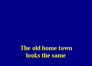 The old home town
looks the same