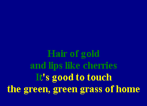 Hair of gold
and lips like cherries
It's good to touch
the green, green grass of home
