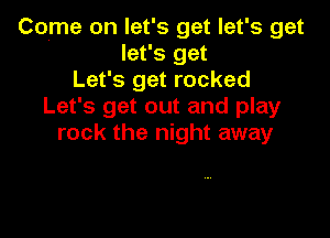 Come on let's get let's get
let's get
Let's get rocked
Let's get out and play

rock the night away