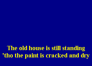 The old house is still standing
'tho the paint is cracked and dry