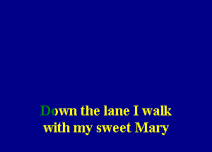 Down the lane I walk
with my sweet Mary