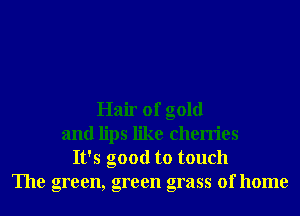 Hair of gold
and lips like cherries
It's good to touch
The green, green grass of home