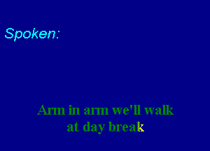Arm in arm we'll walk
at day break