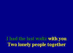 I had the last waltz with you
Two lonely people together