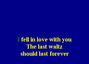 I fell in love with you
The last waltz
should last forever