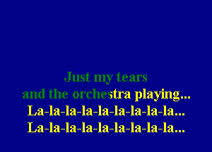 Just my tears
and the orchestra playing...
La-la-la-la-la-la-la-la-la...
La-la-la-la-la-la-la-la-la...