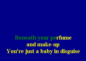 Beneath your perfume
and make-up
You're just a baby in disguise