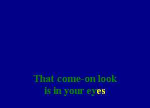 That come-on look
is in your eyes