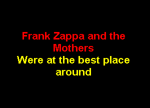 Frank Zappa and the
Mothers

Were at the best place
around