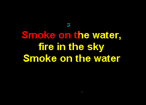 .5

Smoke on the water,
fire in the sky

Smoke on the water