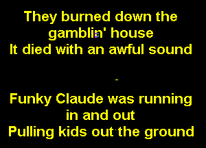 They burned dawn the
gamblin' house
It died with an awful sound

Funky Claude was running
in and out
Pulling kids out'the ground