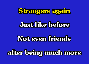 Strangers again
Just like before
Not even friends

after being much more