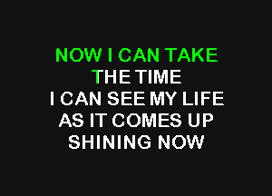 NOW I CAN TAKE
THETIME

I CAN SEE MY LIFE
AS IT COMES UP
SHINING NOW