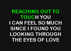 REACHING OUT TO
TOUCH YOU
ICAN FEEL SO MUCH
SINCEI FOUND YOU
LOOKING THROUGH
THE EYES OF LOVE