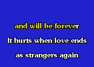 and will be forever
It hurts when love ends

as strangers again