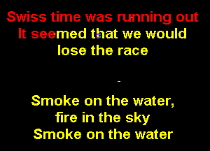 Swiss time was running out
It seemed that we would
lose the race

Smoke on the water,
fire in the sky
Smoke on the water