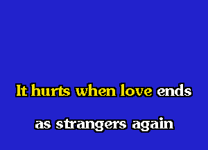 It hurts when love ends

as su'angers again