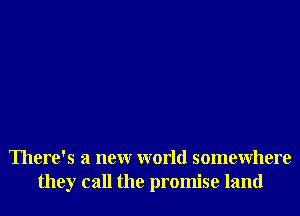 There's a neur world somewhere
they call the promise land