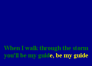 When I walk through the storm
you'll be my guide, be my guide