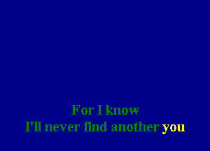 For I know
I'll never l'md another you