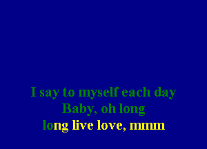 I say to myself each day
Baby, 011 long
long live love, mImn