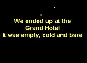We ended up at the
Grand Hotel

It was empty, coid and bare