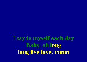 I say to myself each day
Baby, 011 long
long live love, mImn