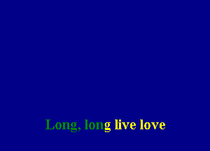 Long, long live love
