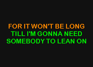 FOR IT WON'T BE LONG
TILL I'M GONNA NEED
SOMEBODY T0 LEAN 0N