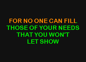 FOR NO ONE CAN FILL
THOSE OF YOUR NEEDS
THAT YOU WON'T
LET SHOW