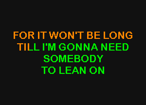 FOR IT WON'T BE LONG
WLLHWGONNANEED

SOMEBODY
TO LEAN ON