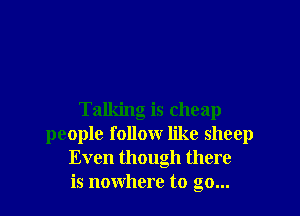 Talking is cheap
people follow like sheep
Even though there
is nowhere to go...