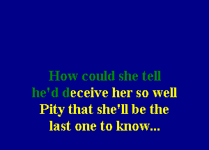 How could she tell
he'd deceive her so well
Pity that she'll be the
last one to know...