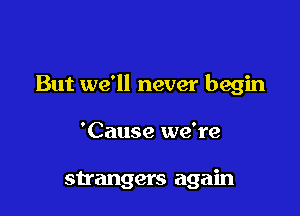 But we'll never begin

'Cause we're

strangers again