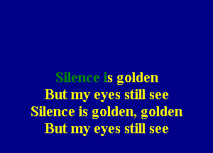 Silence is golden
But my eyes still see
Silence is golden, golden
But my eyes still see
