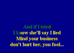 And if I tried
I know she'll say I lied
Mind your business
don't hurt her, you fool...