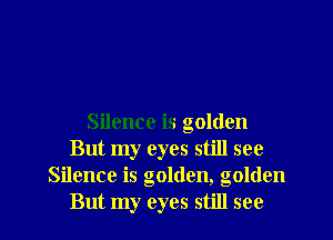 Silence is golden
But my eyes still see
Silence is golden, golden
But my eyes still see