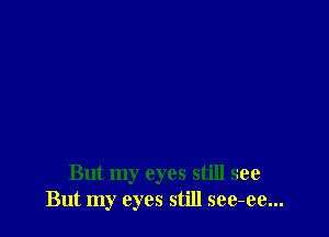 But my eyes still see
But my eyes still see-ee...