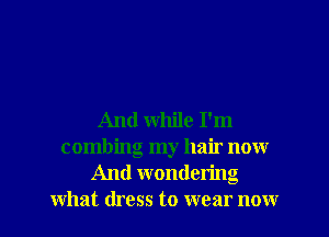And while I'm
combing my hair now
And wondering
what dress to wear now