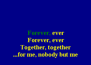 Forever, ever
Forever, ever
Together, together
...for me, nobody but me