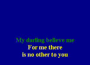 My darling believe me
For me there
is no other to you