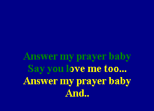 Answer my prayer baby
Say you love me too...
Answer my prayer baby
And..