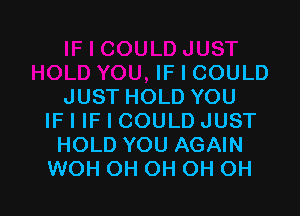 IF I COULD
JUST HOLD YOU

IF I IF I COULD JUST
HOLD YOU AGAIN
WOH OH OH OH OH