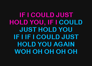 COULD
JUST HOLD YOU

IF I IF I COULD JUST
HOLD YOU AGAIN
WOH OH OH OH OH